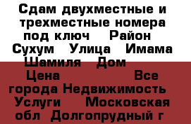 Сдам двухместные и трехместные номера под ключ. › Район ­ Сухум › Улица ­ Имама-Шамиля › Дом ­ 63 › Цена ­ 1000-1500 - Все города Недвижимость » Услуги   . Московская обл.,Долгопрудный г.